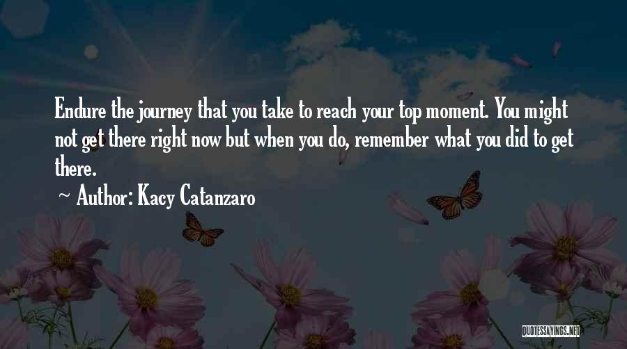 Kacy Catanzaro Quotes: Endure The Journey That You Take To Reach Your Top Moment. You Might Not Get There Right Now But When