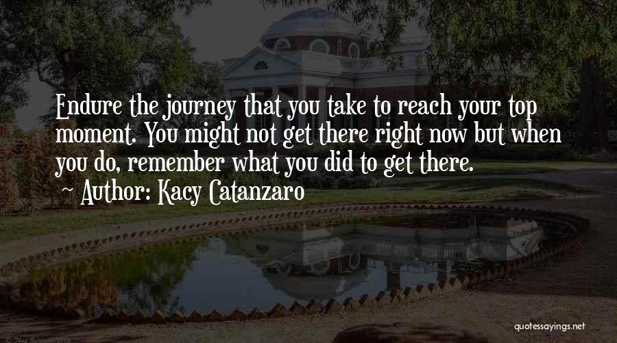 Kacy Catanzaro Quotes: Endure The Journey That You Take To Reach Your Top Moment. You Might Not Get There Right Now But When