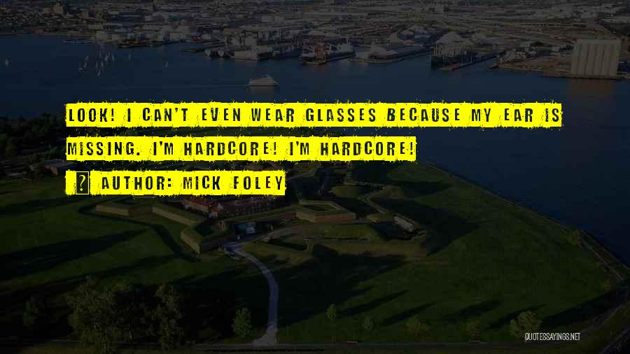 Mick Foley Quotes: Look! I Can't Even Wear Glasses Because My Ear Is Missing. I'm Hardcore! I'm Hardcore!