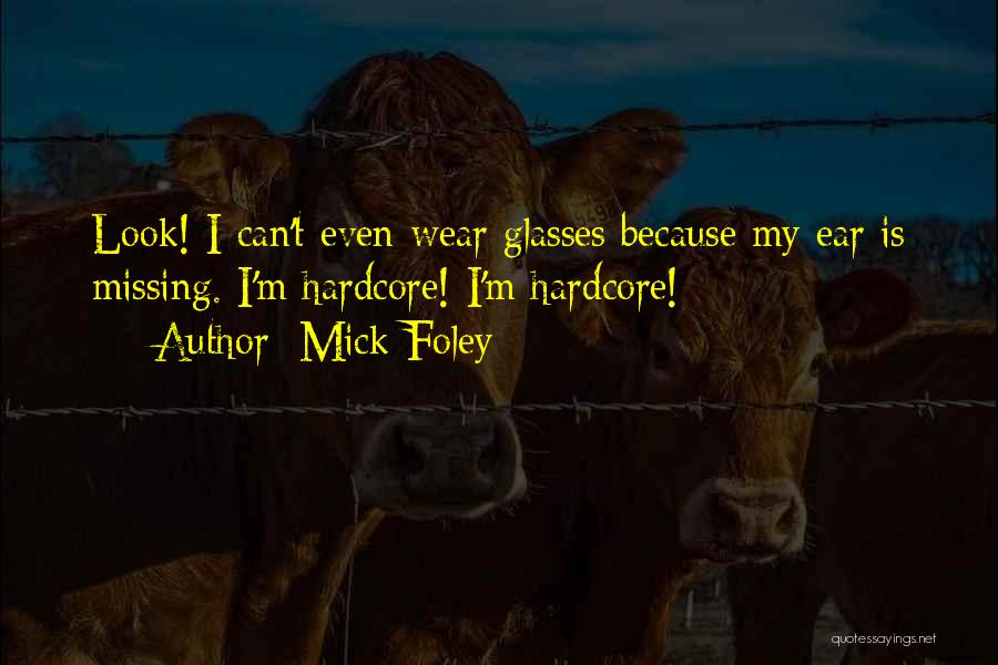 Mick Foley Quotes: Look! I Can't Even Wear Glasses Because My Ear Is Missing. I'm Hardcore! I'm Hardcore!