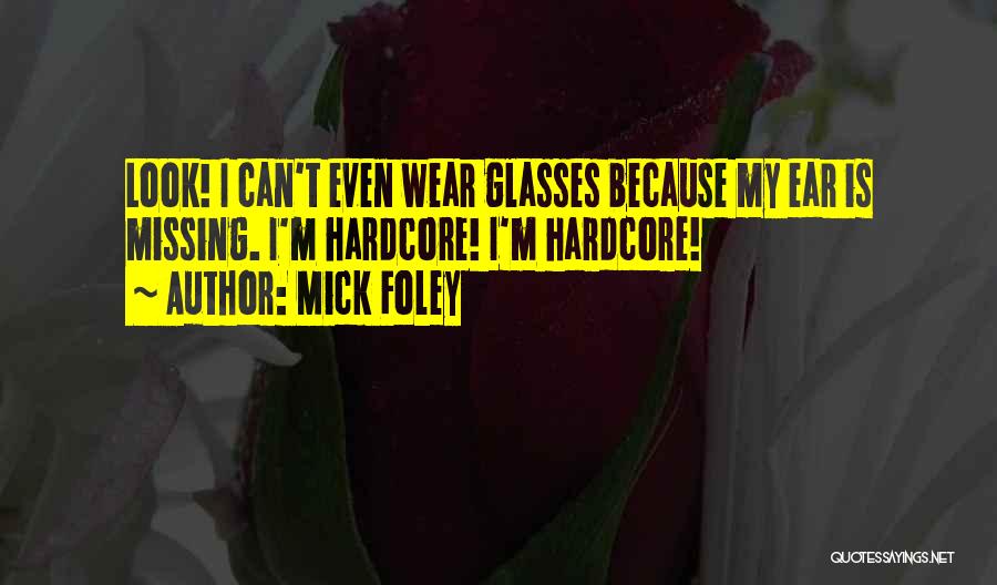 Mick Foley Quotes: Look! I Can't Even Wear Glasses Because My Ear Is Missing. I'm Hardcore! I'm Hardcore!