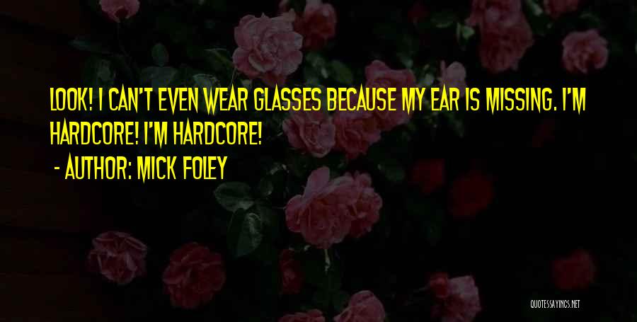 Mick Foley Quotes: Look! I Can't Even Wear Glasses Because My Ear Is Missing. I'm Hardcore! I'm Hardcore!