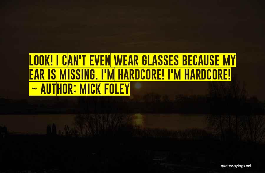Mick Foley Quotes: Look! I Can't Even Wear Glasses Because My Ear Is Missing. I'm Hardcore! I'm Hardcore!