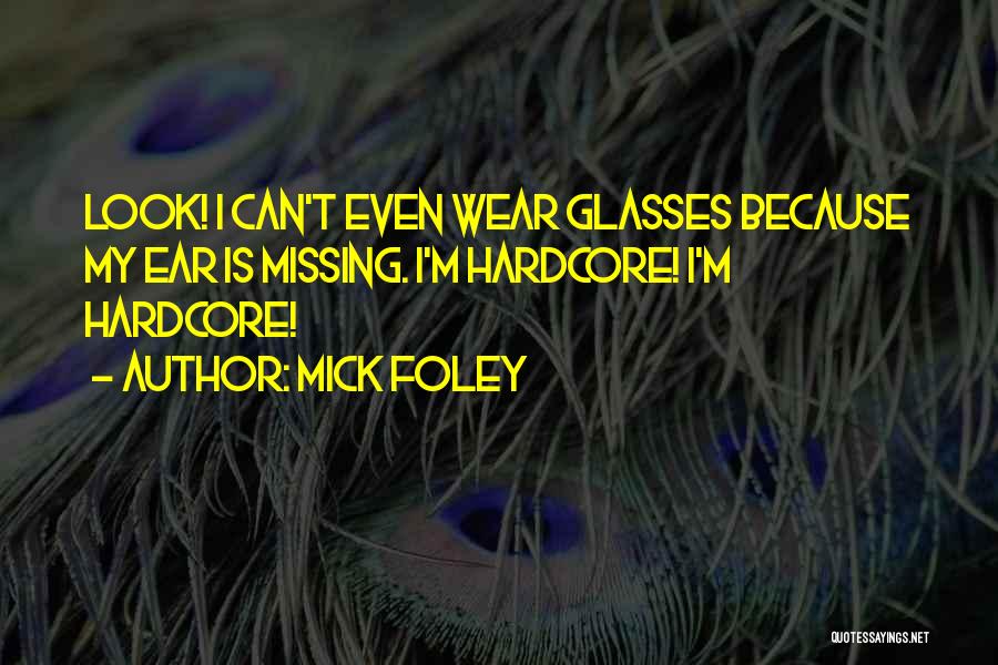 Mick Foley Quotes: Look! I Can't Even Wear Glasses Because My Ear Is Missing. I'm Hardcore! I'm Hardcore!