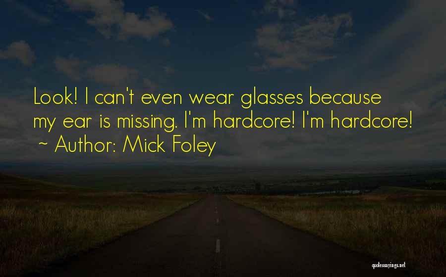 Mick Foley Quotes: Look! I Can't Even Wear Glasses Because My Ear Is Missing. I'm Hardcore! I'm Hardcore!