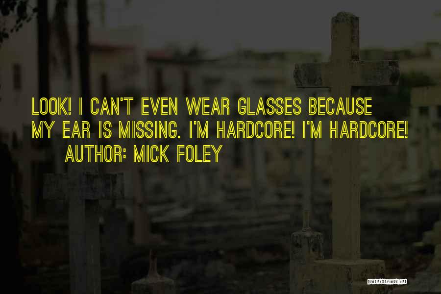 Mick Foley Quotes: Look! I Can't Even Wear Glasses Because My Ear Is Missing. I'm Hardcore! I'm Hardcore!