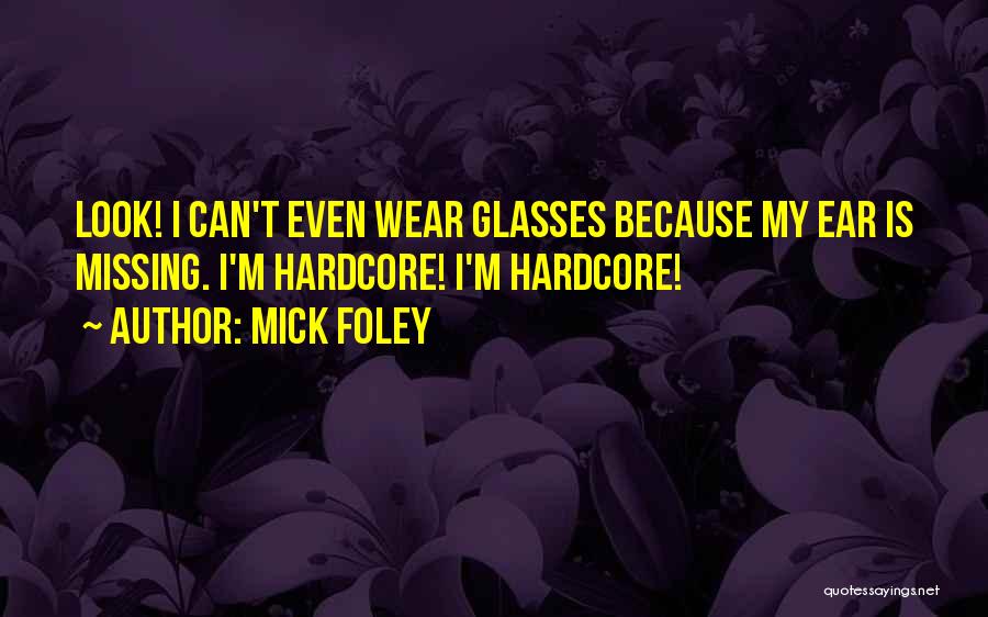 Mick Foley Quotes: Look! I Can't Even Wear Glasses Because My Ear Is Missing. I'm Hardcore! I'm Hardcore!