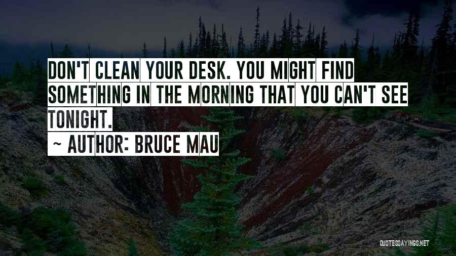 Bruce Mau Quotes: Don't Clean Your Desk. You Might Find Something In The Morning That You Can't See Tonight.