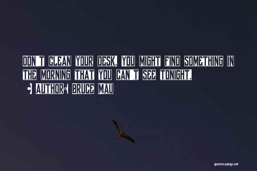 Bruce Mau Quotes: Don't Clean Your Desk. You Might Find Something In The Morning That You Can't See Tonight.