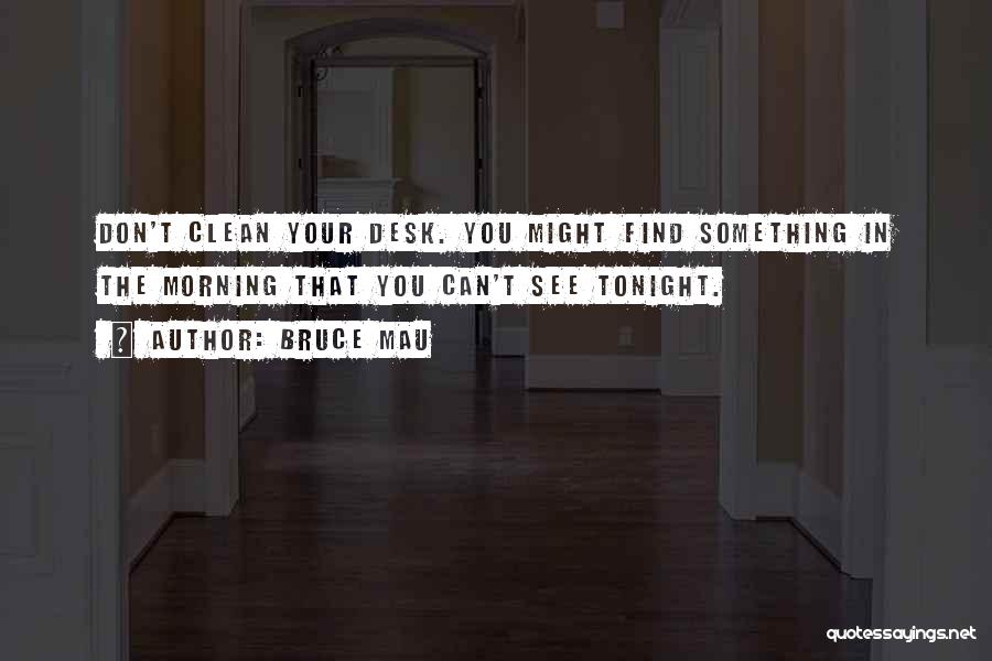 Bruce Mau Quotes: Don't Clean Your Desk. You Might Find Something In The Morning That You Can't See Tonight.