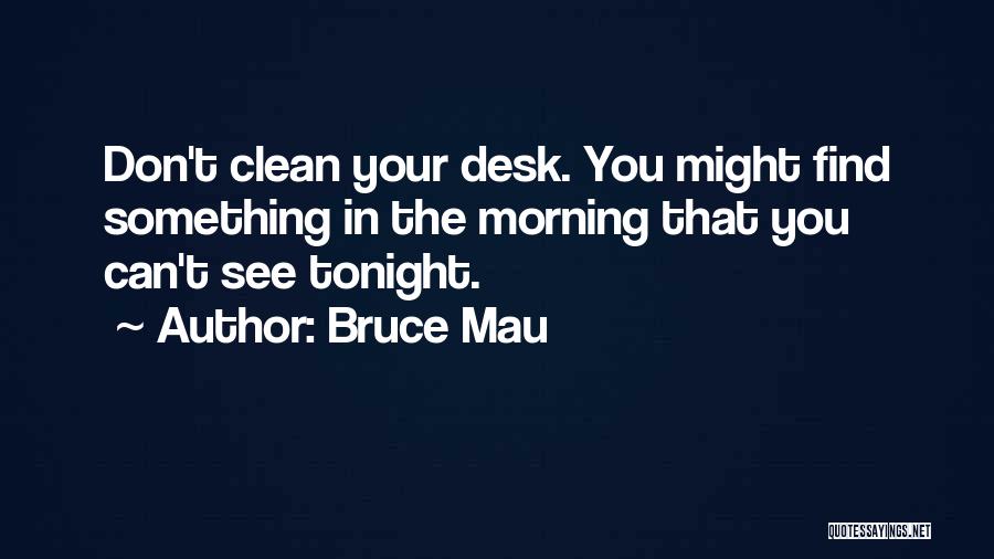 Bruce Mau Quotes: Don't Clean Your Desk. You Might Find Something In The Morning That You Can't See Tonight.