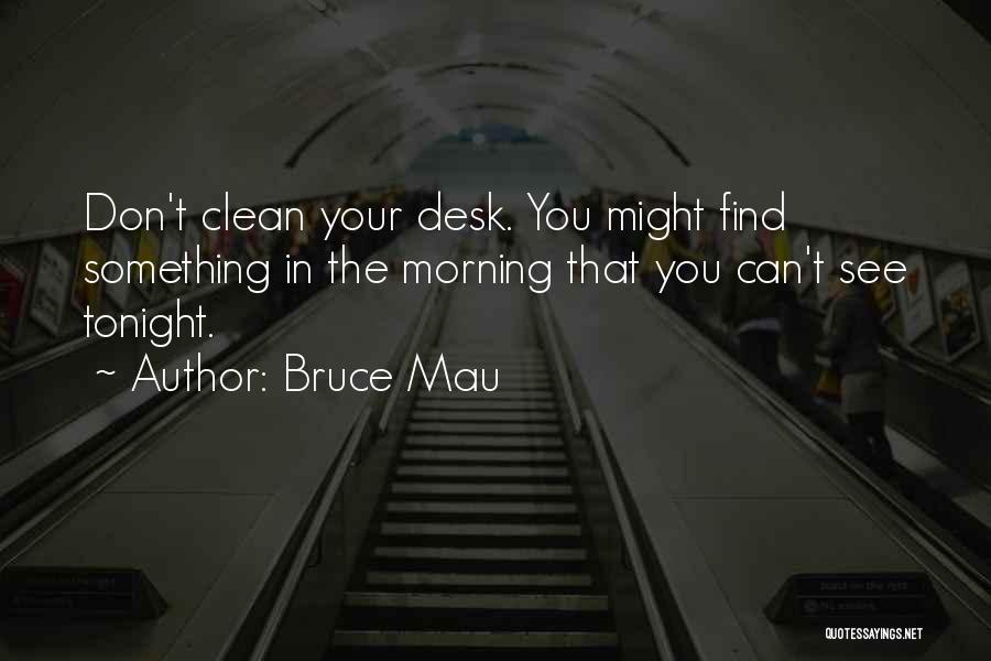 Bruce Mau Quotes: Don't Clean Your Desk. You Might Find Something In The Morning That You Can't See Tonight.