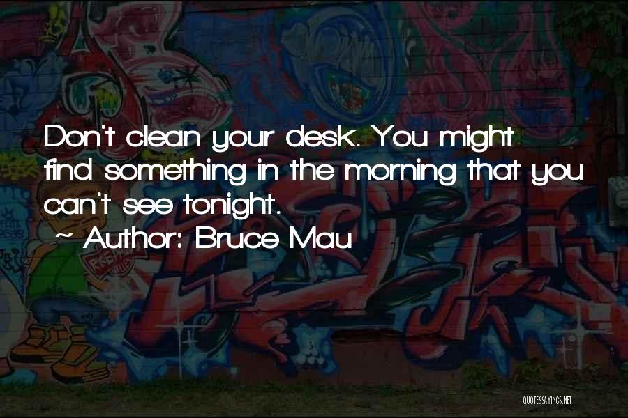 Bruce Mau Quotes: Don't Clean Your Desk. You Might Find Something In The Morning That You Can't See Tonight.