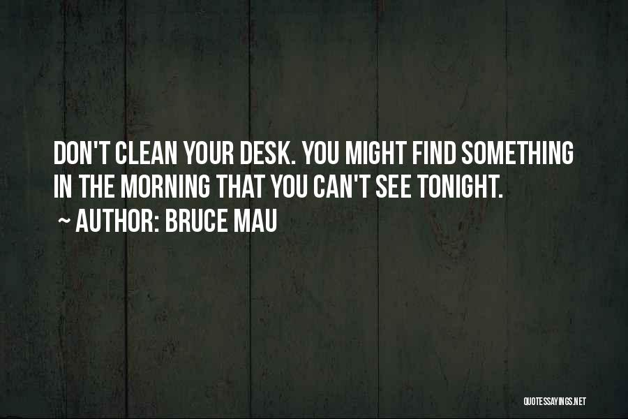 Bruce Mau Quotes: Don't Clean Your Desk. You Might Find Something In The Morning That You Can't See Tonight.