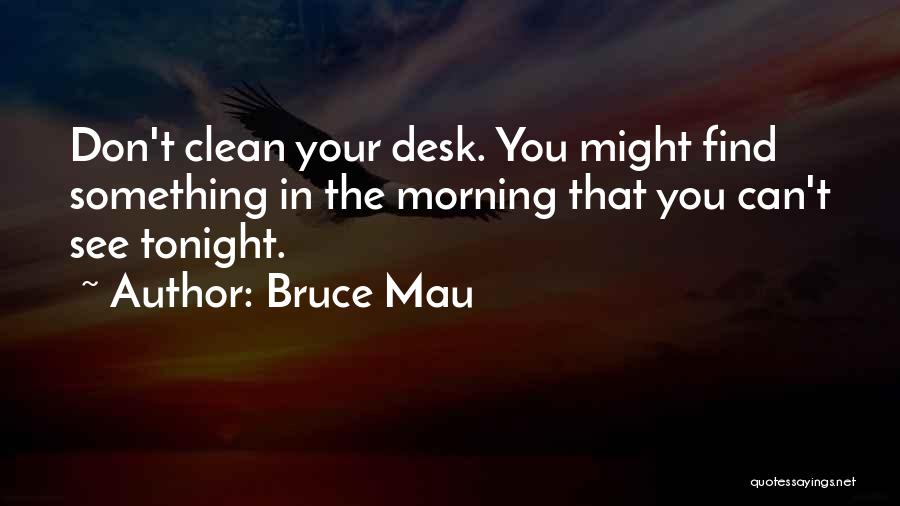 Bruce Mau Quotes: Don't Clean Your Desk. You Might Find Something In The Morning That You Can't See Tonight.