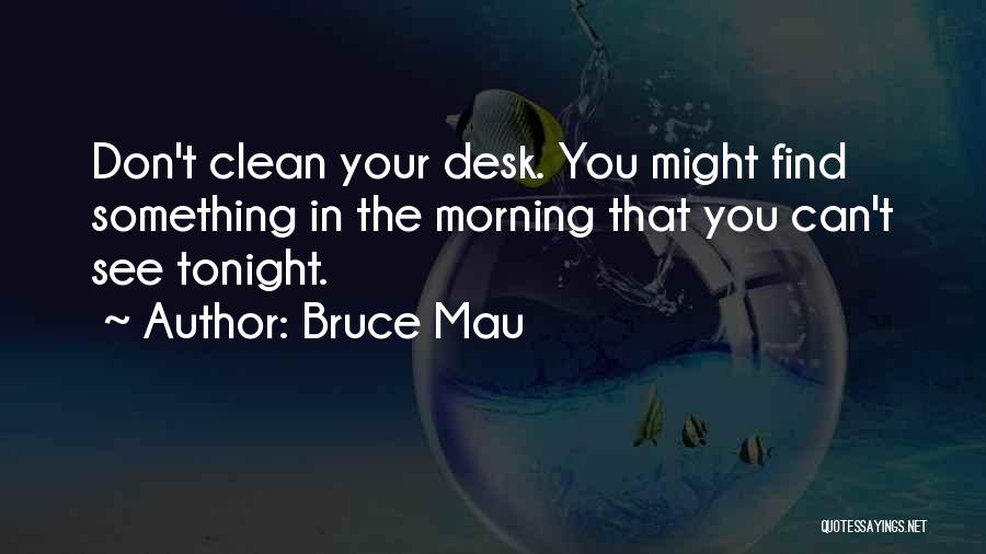 Bruce Mau Quotes: Don't Clean Your Desk. You Might Find Something In The Morning That You Can't See Tonight.