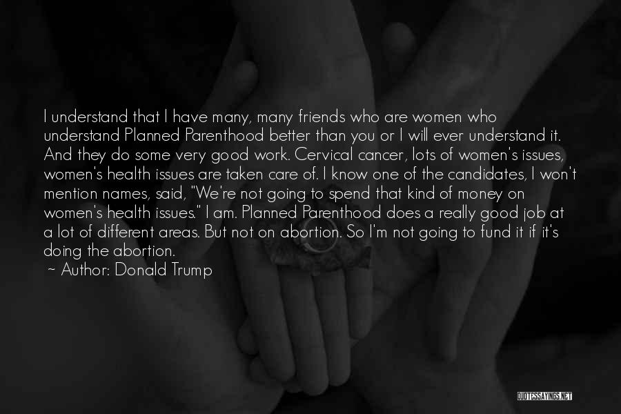 Donald Trump Quotes: I Understand That I Have Many, Many Friends Who Are Women Who Understand Planned Parenthood Better Than You Or I