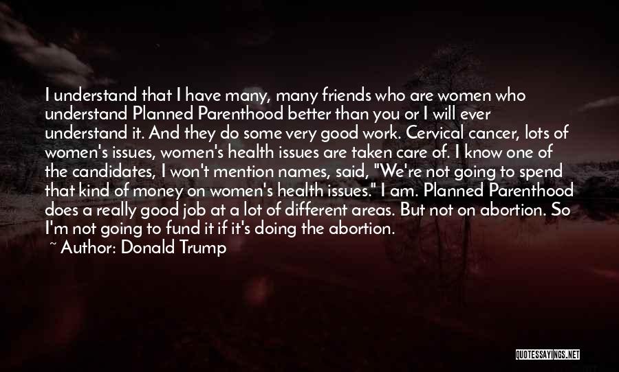 Donald Trump Quotes: I Understand That I Have Many, Many Friends Who Are Women Who Understand Planned Parenthood Better Than You Or I