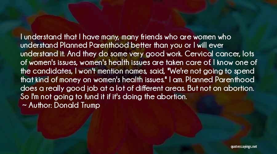 Donald Trump Quotes: I Understand That I Have Many, Many Friends Who Are Women Who Understand Planned Parenthood Better Than You Or I