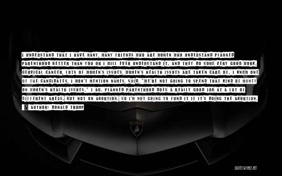 Donald Trump Quotes: I Understand That I Have Many, Many Friends Who Are Women Who Understand Planned Parenthood Better Than You Or I