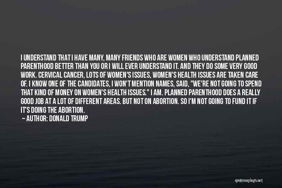 Donald Trump Quotes: I Understand That I Have Many, Many Friends Who Are Women Who Understand Planned Parenthood Better Than You Or I