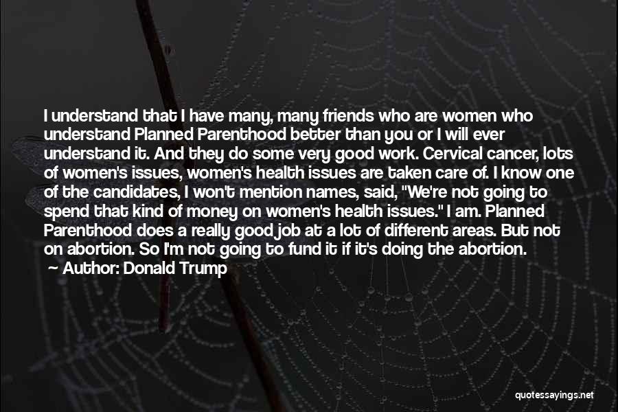 Donald Trump Quotes: I Understand That I Have Many, Many Friends Who Are Women Who Understand Planned Parenthood Better Than You Or I