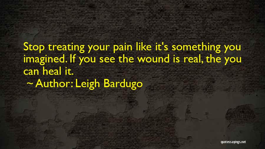 Leigh Bardugo Quotes: Stop Treating Your Pain Like It's Something You Imagined. If You See The Wound Is Real, The You Can Heal