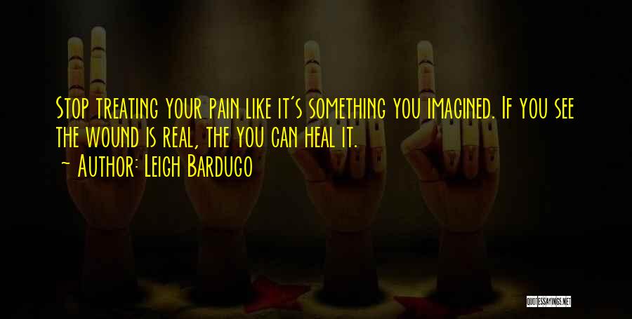 Leigh Bardugo Quotes: Stop Treating Your Pain Like It's Something You Imagined. If You See The Wound Is Real, The You Can Heal