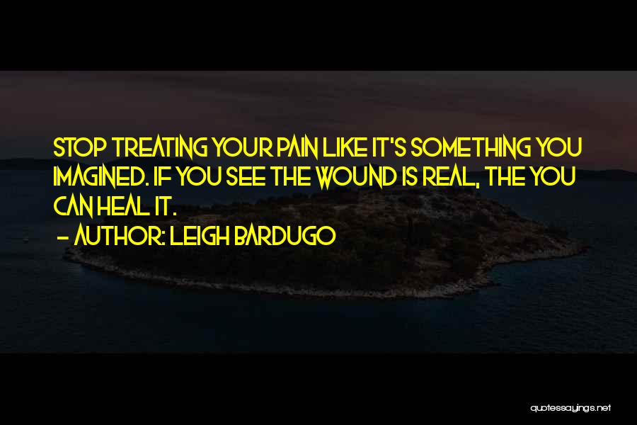 Leigh Bardugo Quotes: Stop Treating Your Pain Like It's Something You Imagined. If You See The Wound Is Real, The You Can Heal