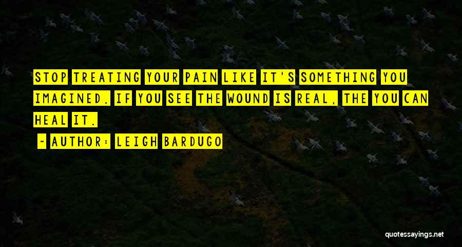 Leigh Bardugo Quotes: Stop Treating Your Pain Like It's Something You Imagined. If You See The Wound Is Real, The You Can Heal