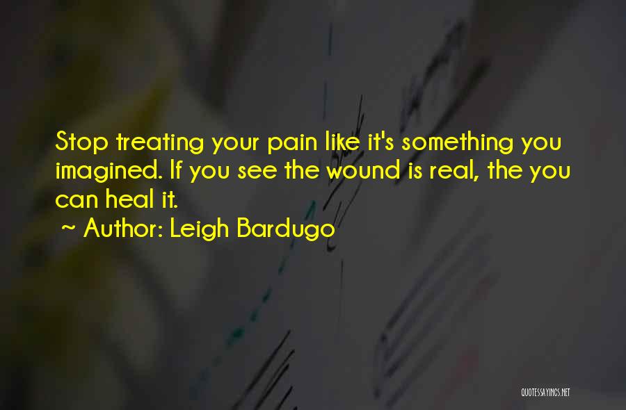 Leigh Bardugo Quotes: Stop Treating Your Pain Like It's Something You Imagined. If You See The Wound Is Real, The You Can Heal