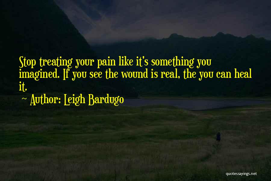 Leigh Bardugo Quotes: Stop Treating Your Pain Like It's Something You Imagined. If You See The Wound Is Real, The You Can Heal
