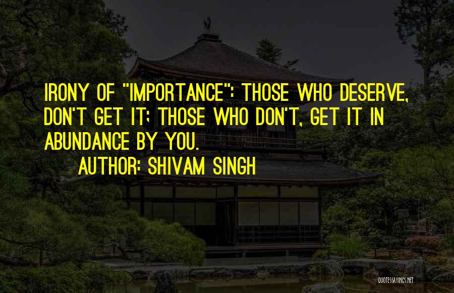 Shivam Singh Quotes: Irony Of Importance: Those Who Deserve, Don't Get It; Those Who Don't, Get It In Abundance By You.