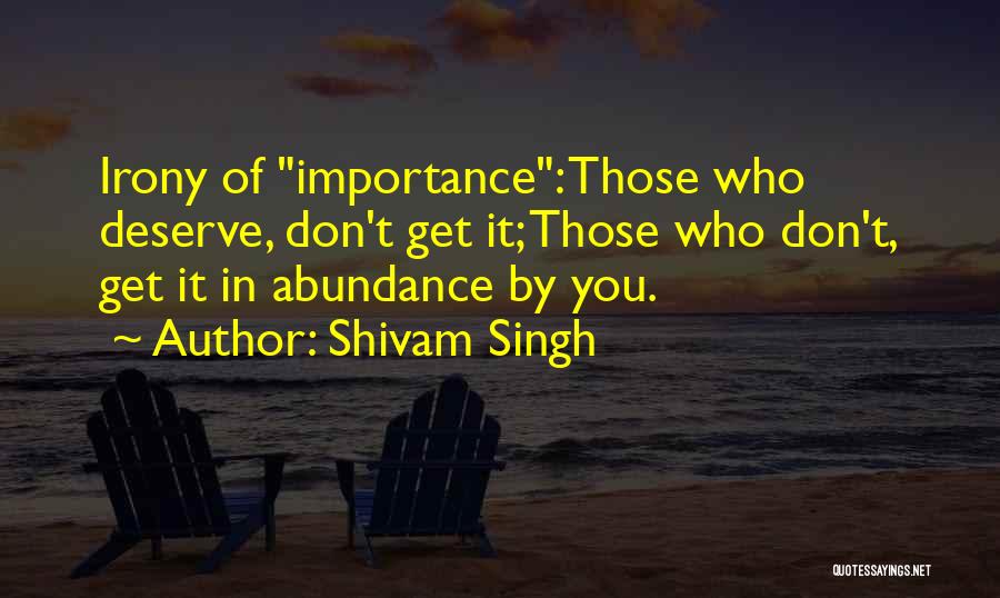 Shivam Singh Quotes: Irony Of Importance: Those Who Deserve, Don't Get It; Those Who Don't, Get It In Abundance By You.