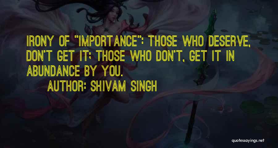 Shivam Singh Quotes: Irony Of Importance: Those Who Deserve, Don't Get It; Those Who Don't, Get It In Abundance By You.