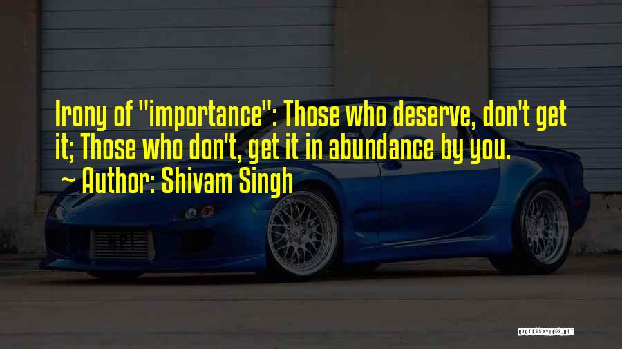 Shivam Singh Quotes: Irony Of Importance: Those Who Deserve, Don't Get It; Those Who Don't, Get It In Abundance By You.