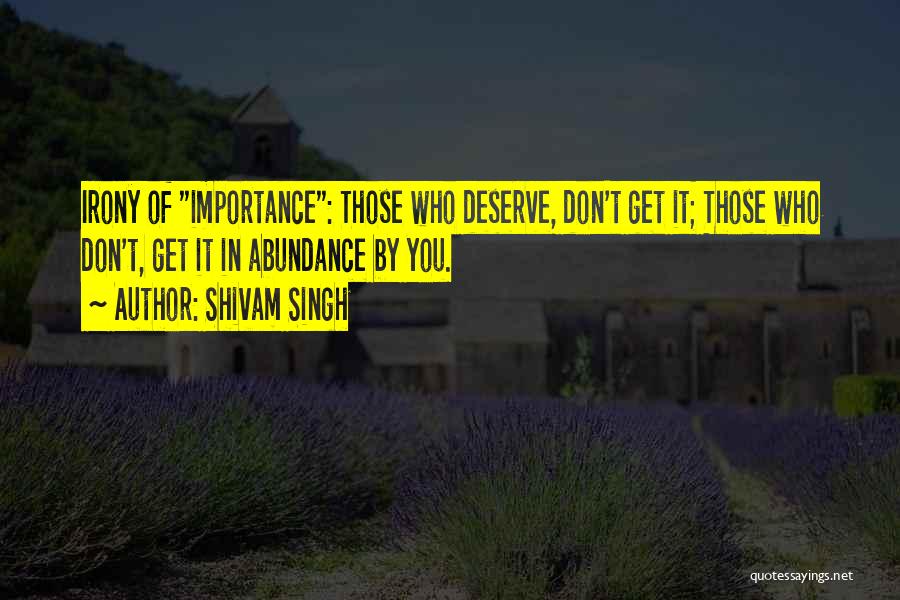 Shivam Singh Quotes: Irony Of Importance: Those Who Deserve, Don't Get It; Those Who Don't, Get It In Abundance By You.