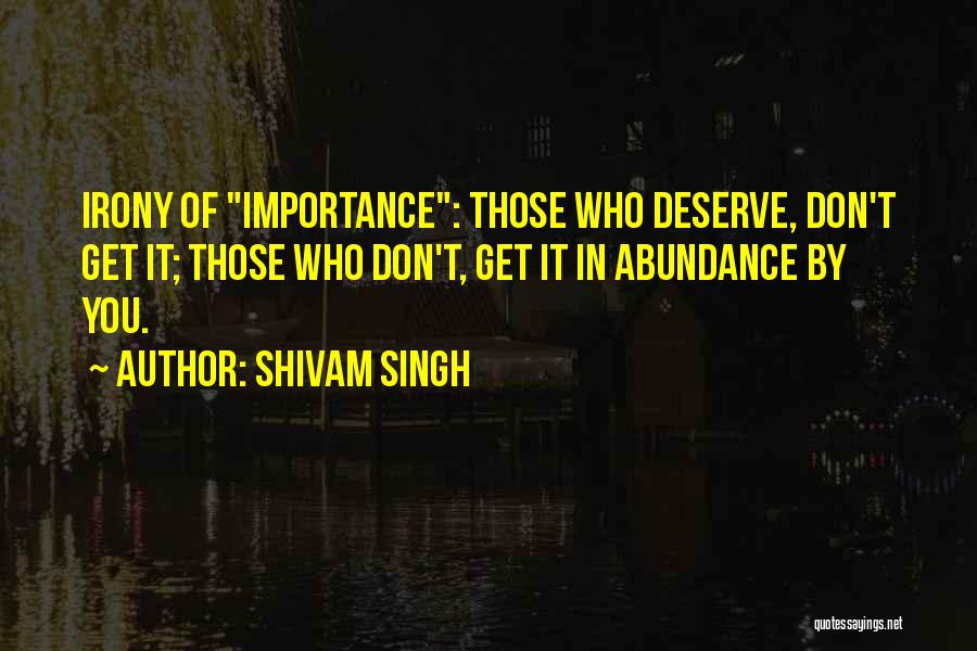 Shivam Singh Quotes: Irony Of Importance: Those Who Deserve, Don't Get It; Those Who Don't, Get It In Abundance By You.