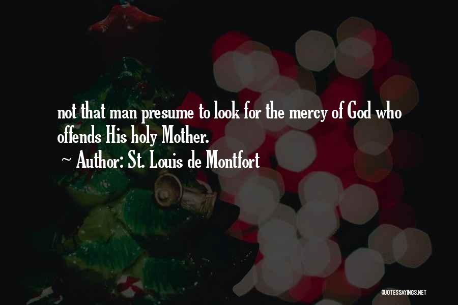 St. Louis De Montfort Quotes: Not That Man Presume To Look For The Mercy Of God Who Offends His Holy Mother.