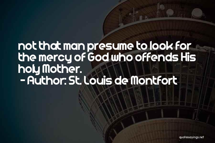 St. Louis De Montfort Quotes: Not That Man Presume To Look For The Mercy Of God Who Offends His Holy Mother.