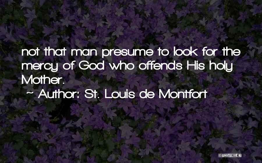 St. Louis De Montfort Quotes: Not That Man Presume To Look For The Mercy Of God Who Offends His Holy Mother.