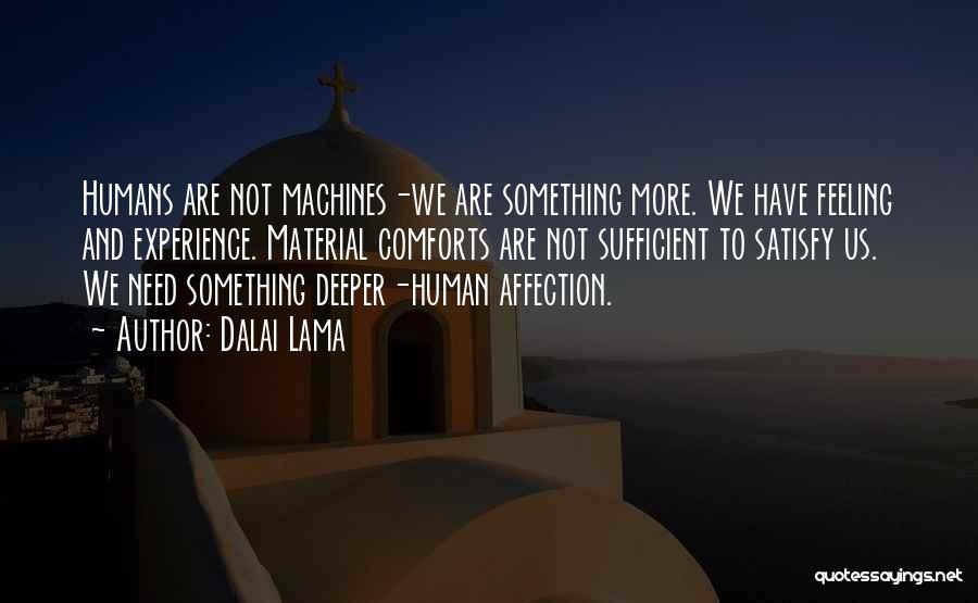 Dalai Lama Quotes: Humans Are Not Machines-we Are Something More. We Have Feeling And Experience. Material Comforts Are Not Sufficient To Satisfy Us.