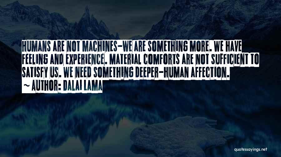 Dalai Lama Quotes: Humans Are Not Machines-we Are Something More. We Have Feeling And Experience. Material Comforts Are Not Sufficient To Satisfy Us.