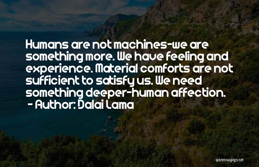Dalai Lama Quotes: Humans Are Not Machines-we Are Something More. We Have Feeling And Experience. Material Comforts Are Not Sufficient To Satisfy Us.