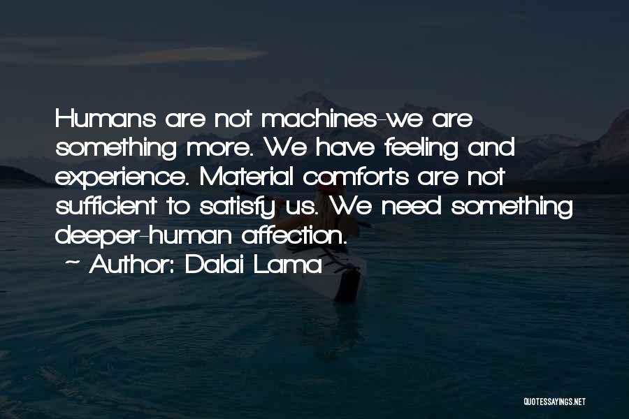 Dalai Lama Quotes: Humans Are Not Machines-we Are Something More. We Have Feeling And Experience. Material Comforts Are Not Sufficient To Satisfy Us.