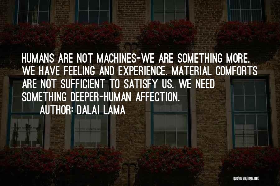 Dalai Lama Quotes: Humans Are Not Machines-we Are Something More. We Have Feeling And Experience. Material Comforts Are Not Sufficient To Satisfy Us.
