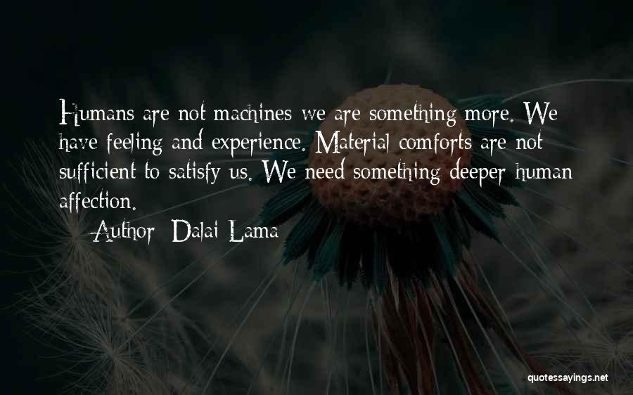 Dalai Lama Quotes: Humans Are Not Machines-we Are Something More. We Have Feeling And Experience. Material Comforts Are Not Sufficient To Satisfy Us.