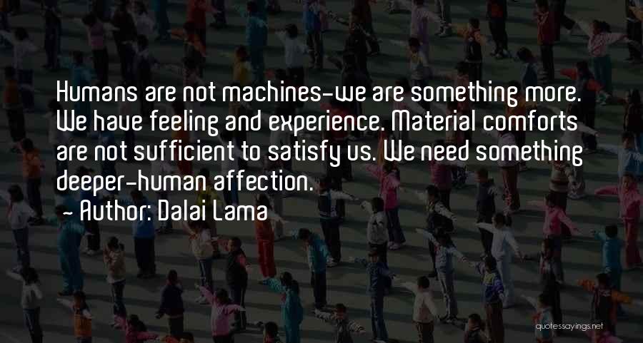 Dalai Lama Quotes: Humans Are Not Machines-we Are Something More. We Have Feeling And Experience. Material Comforts Are Not Sufficient To Satisfy Us.
