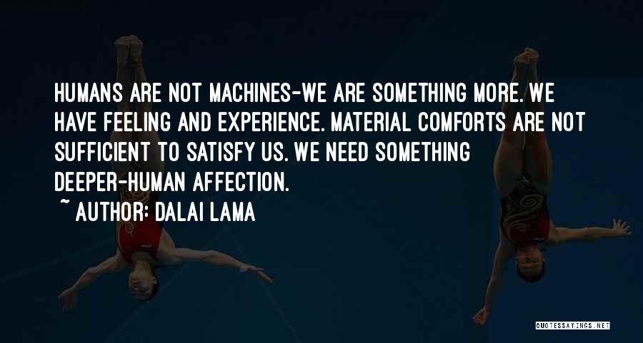 Dalai Lama Quotes: Humans Are Not Machines-we Are Something More. We Have Feeling And Experience. Material Comforts Are Not Sufficient To Satisfy Us.