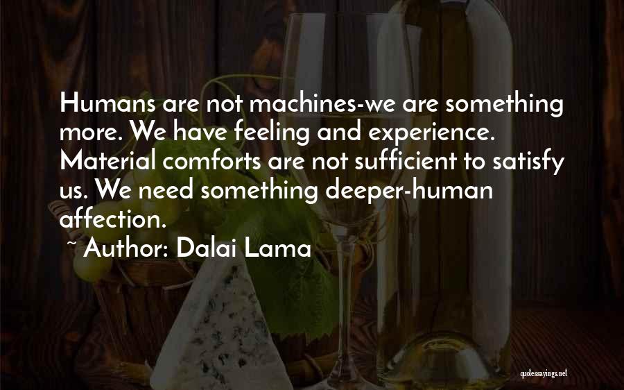 Dalai Lama Quotes: Humans Are Not Machines-we Are Something More. We Have Feeling And Experience. Material Comforts Are Not Sufficient To Satisfy Us.